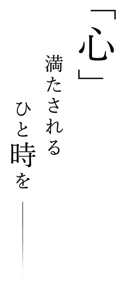 「心」満たされるひと時を―