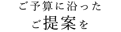 ご予算に沿ったご提案を