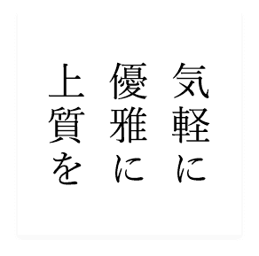 気軽に 優雅に 上質を