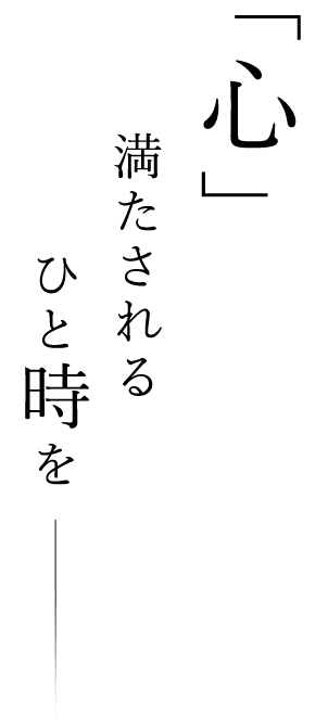 「心」満たされるひと時を―