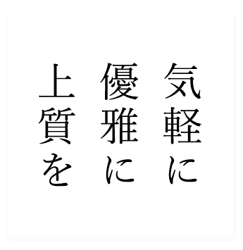 気軽に 優雅に 上質を